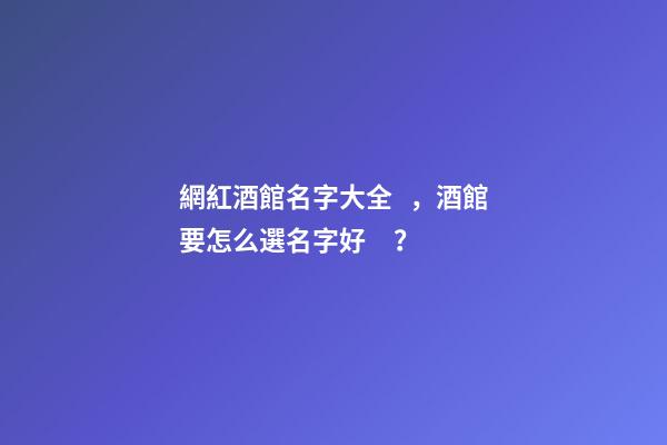 網紅酒館名字大全，酒館要怎么選名字好？